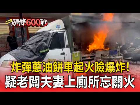 炸彈蔥油餅車起火險爆炸！疑老闆夫妻「上廁所忘關火」釀燃【頭條600秒】 thumbnail