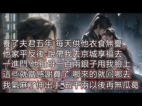 養了夫君五年每天供他衣食無憂，他家平反後，說帶我去京城享福去，一進門他祖母一百兩銀子甩我臉上，這些就當感謝費了，哪來的就回哪去，我氣麻了伸出手，五千兩以後再無瓜葛。 thumbnail