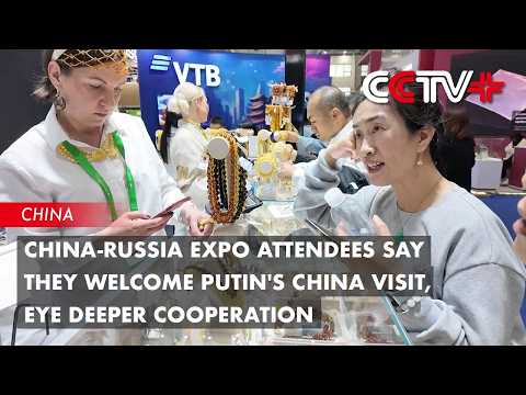 China-Russia Expo Attendees Say They Welcome Putin's China Visit, Eye Deeper Cooperation thumbnail