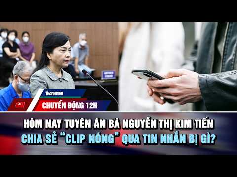 CHUYỂN ĐỘNG 12H: Hôm nay tuyên án bà Nguyễn Thị Kim Tiến | Chia sẻ “clip nóng” qua tin nhắn bị gì? thumbnail