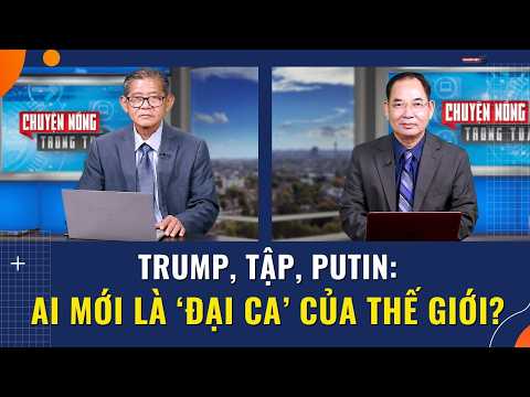 Trump, Tập, Putin: Ai mới là ‘đại ca’ của thế giới? thumbnail