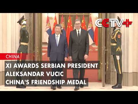 Xi Awards Serbian President Aleksandar Vucic China's Friendship Medal thumbnail