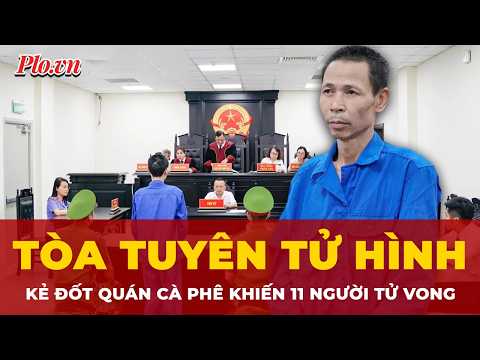 Tòa tuyên tử hình người đốt quán cà phê ở Hà Nội khiến 11 người tử vong thumbnail
