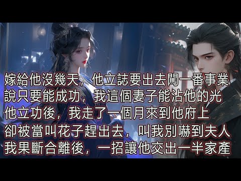 嫁給他沒幾天，他立誌要出去闖一番事業，說只要能成功，我這個妻子能沾他的光，他立功後，我走了一個月來到他府上，卻被當成叫花子趕出去，叫我別嚇到夫人，我果斷合離後，一招讓他交出一半家產。 thumbnail