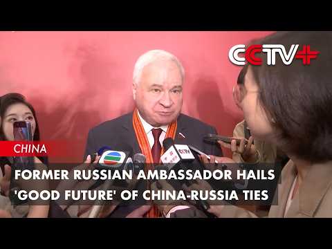 Former Russian Ambassador Hails 'good Future' of China-Russia Ties thumbnail
