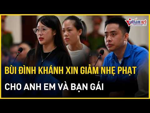 Bùi Đình Khánh xin giảm nhẹ hình phạt cho anh em và bạn gái | Báo VietNamNet thumbnail