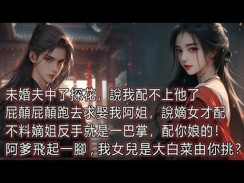 未婚夫中了探花，說我配不上他了，屁顛屁顛跑去求娶我阿姐，說嫡女才配，不料嫡姐反手就是一巴掌，配你娘的！，阿爹飛起一腳，我女兒是大白菜由你挑？ thumbnail