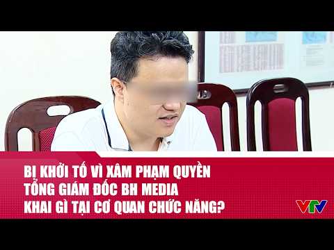 Bị khởi tố vì xâm phạm quyền, Tổng Giám đốc BH Media và các đối tượng nói gì tại cơ quan chức năng? thumbnail