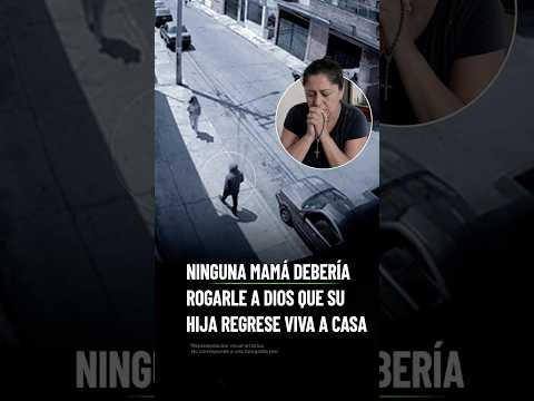 Ninguna mamá debería rogarle a Dios que su hija regrese viva a casa. thumbnail