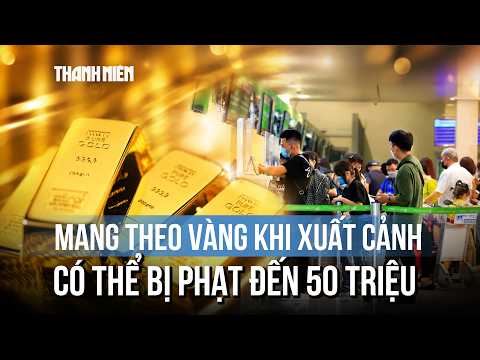 Từ ngày 1/7/2026, mang theo vàng khi xuất nhập cảnh có thể bị phạt đến 50 triệu thumbnail