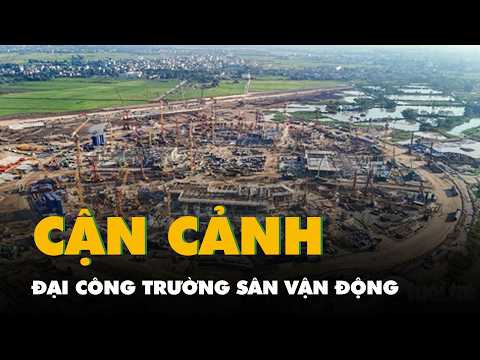 Cận cảnh đại công trường sân vận động lớn nhất thế giới tại Hà Nội thumbnail