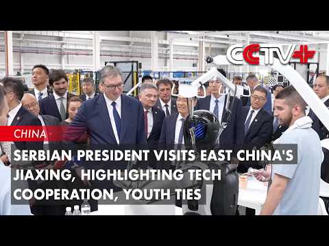 Serbian President Visits East China's Jiaxing, Highlighting Tech Cooperation, Youth Ties thumbnail