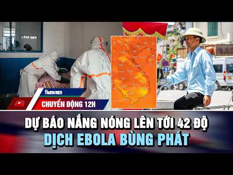 CHUYỂN ĐỘNG 12H 29/5: Dự báo nắng nóng lên tới 42 độ | Dịch Ebola bùng phát vượt khả năng ứng phó thumbnail